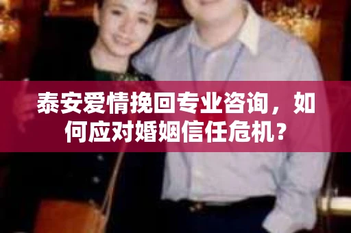 泰安爱情挽回专业咨询,如何应对婚姻信任危机? 泰安爱情挽回专业咨询,如何应对婚姻信任危机?