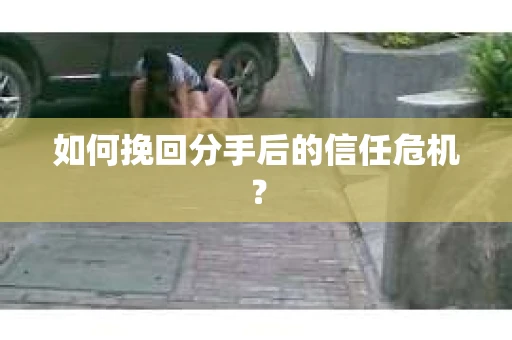 如何挽回分手后的信任危机？