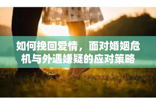 如何挽回爱情，面对婚姻危机与外遇嫌疑的应对策略