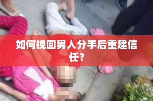 如何挽回男人分手后重建信任？