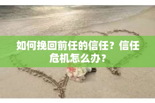 如何挽回前任的信任？信任危机怎么办？