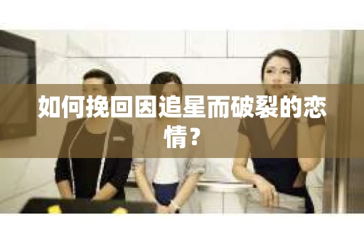 如何挽回因追星而破裂的恋情？