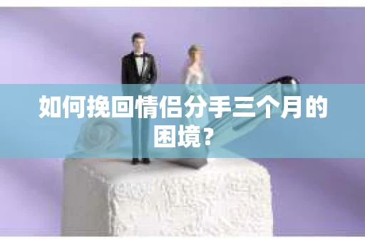 如何挽回情侣分手三个月的困境？