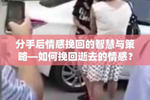 分手后情感挽回的智慧与策略—如何挽回逝去的情感? 分手后情感挽回的智慧与策略—如何挽回逝去的情感?