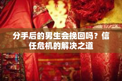 分手后的男生会挽回吗？信任危机的解决之道