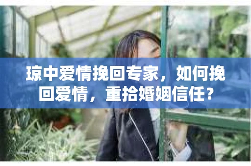 琼中爱情挽回专家，如何挽回爱情，重拾婚姻信任？
