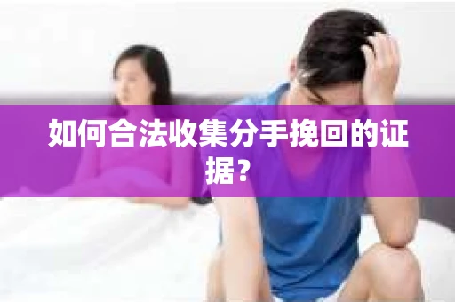 如何合法收集分手挽回的证据？