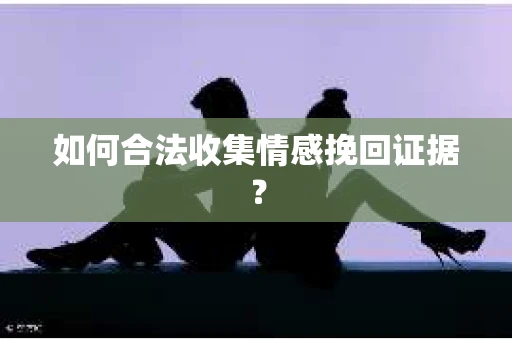 如何合法收集情感挽回证据？