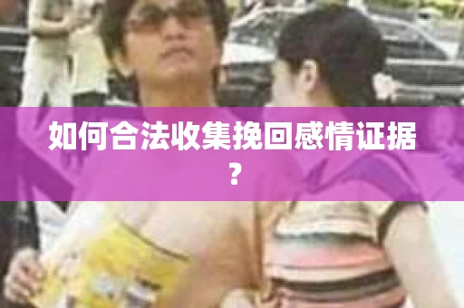 如何合法收集挽回感情证据? 如何合法收集挽回感情证据?