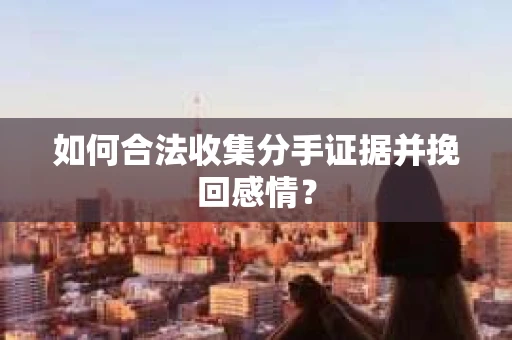 如何合法收集分手证据并挽回感情？