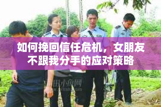 如何挽回信任危机，女朋友不跟我分手的应对策略