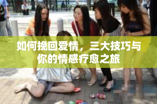 如何挽回爱情，三大技巧与你的情感疗愈之旅