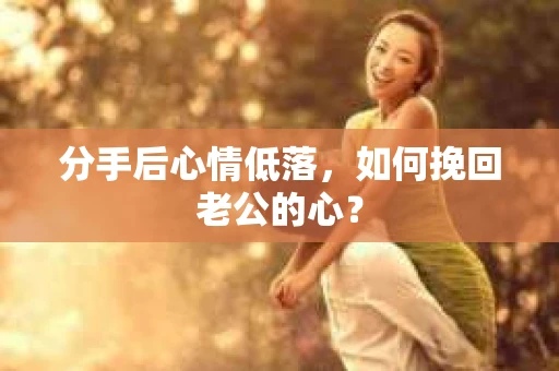 分手后心情低落，如何挽回老公的心？
