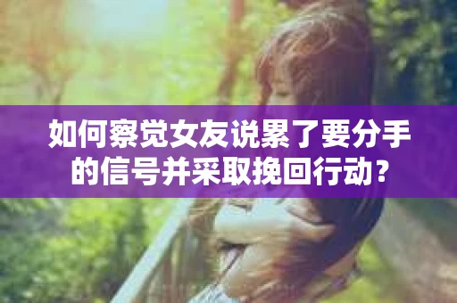 如何察觉女友说累了要分手的信号并采取挽回行动？