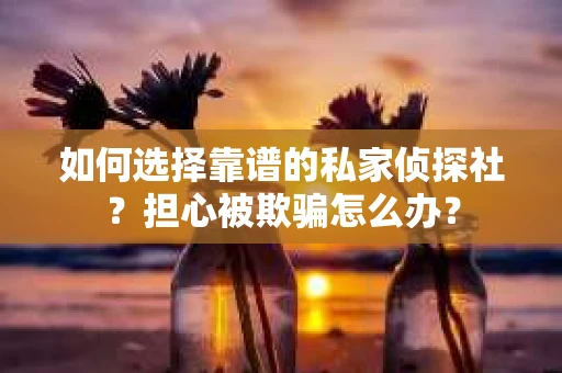 如何选择靠谱的私家侦探社?担心被欺骗怎么办? 如何选择靠谱的私家侦探社?担心被欺骗怎么办?