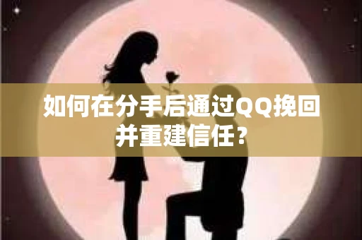 如何在分手后通过QQ挽回并重建信任? 如何在分手后通过QQ挽回并重建信任?