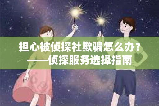 担心被侦探社欺骗怎么办？——侦探服务选择指南